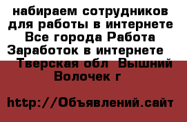 набираем сотрудников для работы в интернете - Все города Работа » Заработок в интернете   . Тверская обл.,Вышний Волочек г.